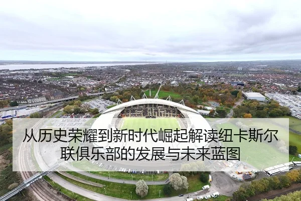 从历史荣耀到新时代崛起解读纽卡斯尔联俱乐部的发展与未来蓝图