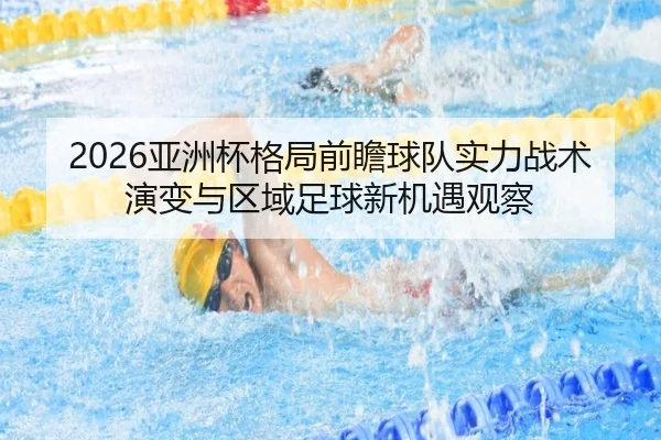 2026亚洲杯格局前瞻球队实力战术演变与区域足球新机遇观察