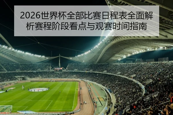 2026世界杯全部比赛日程表全面解析赛程阶段看点与观赛时间指南