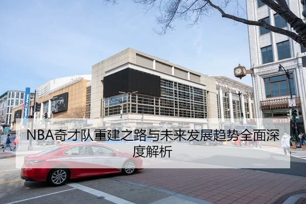 NBA奇才队重建之路与未来发展趋势全面深度解析
